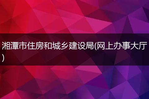 湘潭市住房和城乡建设局(网上办事大厅)