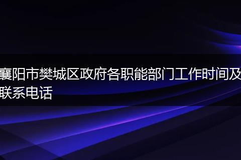 襄阳市樊城区政府各职能部门工作时间及联系电话