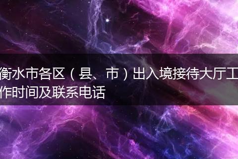 衡水市各区（县、市）出入境接待大厅工作时间及联系电话