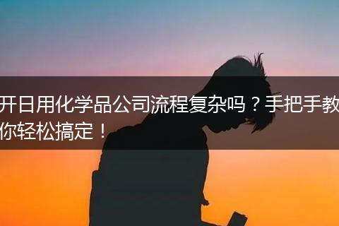 开日用化学品公司流程复杂吗？手把手教你轻松搞定！
