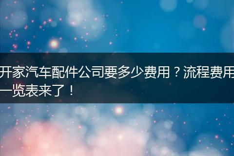 开家汽车配件公司要多少费用？流程费用一览表来了！