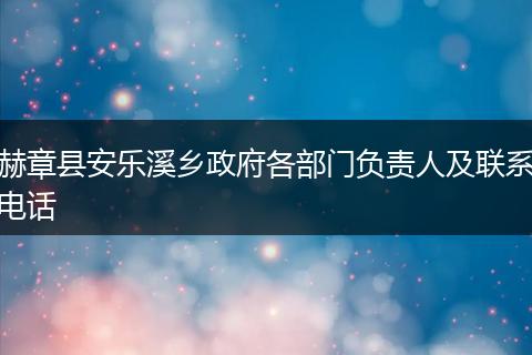 赫章县安乐溪乡政府各部门负责人及联系电话