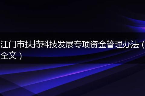 江门市扶持科技发展专项资金管理办法（全文）