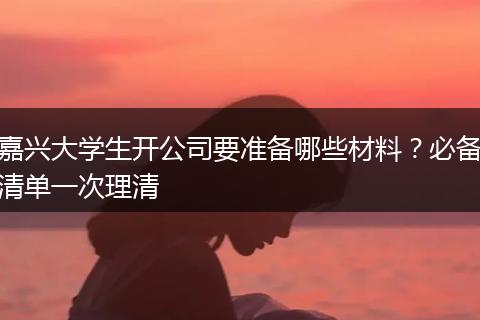嘉兴大学生开公司要准备哪些材料？必备清单一次理清