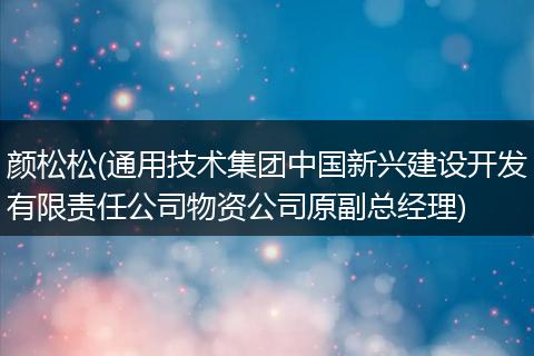 颜松松(通用技术集团中国新兴建设开发有限责任公司物资公司原副总经理)