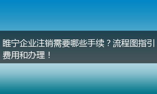 睢宁企业注销需要哪些手续？流程图指引费用和办理！