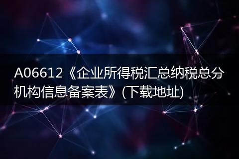 A06612《企业所得税汇总纳税总分机构信息备案表》(下载地址)