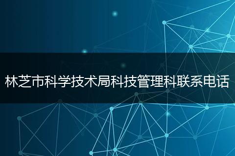 林芝市科学技术局科技管理科联系电话