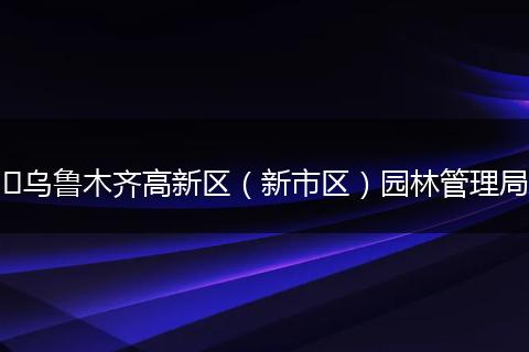 ​乌鲁木齐高新区（新市区）园林管理局