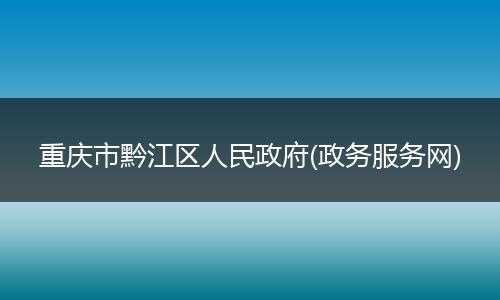 重庆市黔江区人民政府(政务服务网)