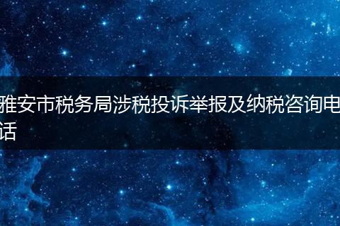 雅安市税务局涉税投诉举报及纳税咨询电话