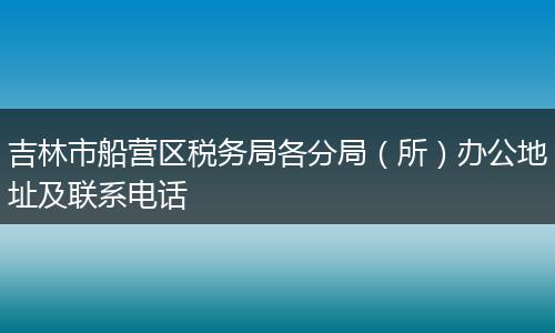 吉林市船营区税务局各分局（所）办公地址及联系电话