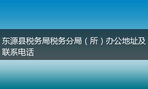 东源县税务局税务分局（所）办公地址及联系电话