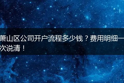 萧山区公司开户流程多少钱？费用明细一次说清！