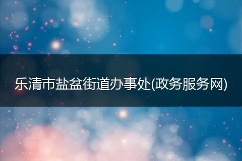 乐清市盐盆街道办事处(政务服务网)