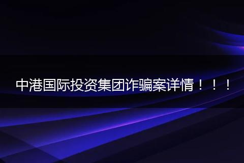 中港国际投资集团诈骗案详情！！！