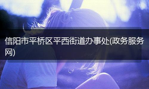 信阳市平桥区平西街道办事处(政务服务网)