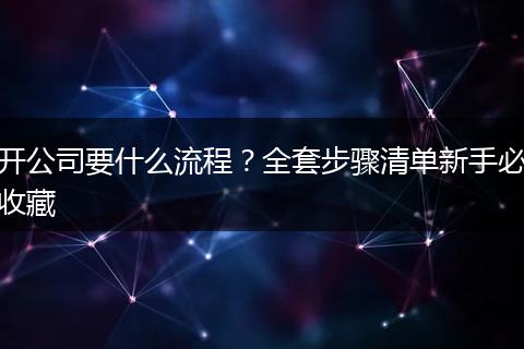 开公司要什么流程？全套步骤清单新手必收藏