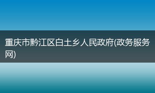 重庆市黔江区白土乡人民政府(政务服务网)
