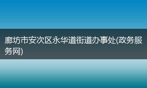 廊坊市安次区永华道街道办事处(政务服务网)