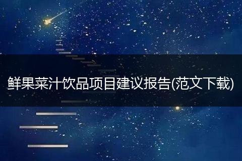 鲜果菜汁饮品项目建议报告(范文下载)