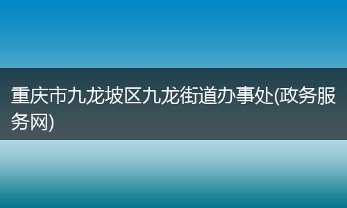 重庆市九龙坡区九龙街道办事处(政务服务网)