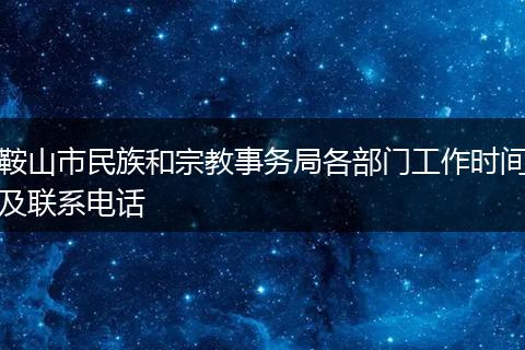 鞍山市民族和宗教事务局各部门工作时间及联系电话