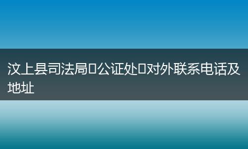 汶上县司法局公证处对外联系电话及地址