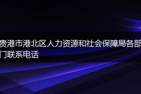 贵港市港北区人力资源和社会保障局各部门联系电话