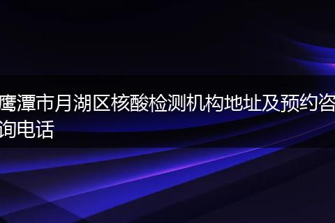 鹰潭市月湖区核酸检测机构地址及预约咨询电话