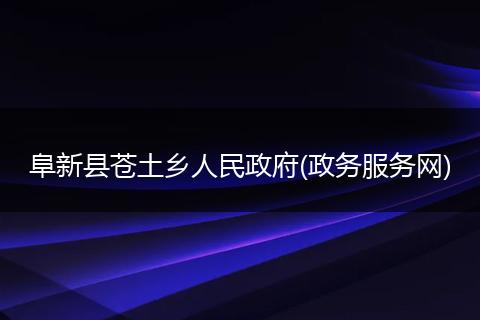 阜新县苍土乡人民政府(政务服务网)