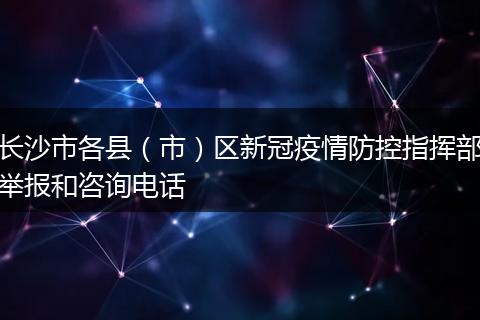长沙市各县(市)区新冠疫情防控指挥部举报和咨询电话