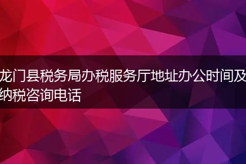 龙门县税务局办税服务厅地址办公时间及纳税咨询电话