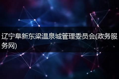 辽宁阜新东梁温泉城管理委员会(政务服务网)