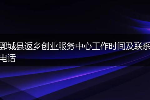 鄄城县返乡创业服务中心工作时间及联系电话