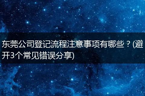 东莞公司登记流程注意事项有哪些？(避开3个常见错误分享)