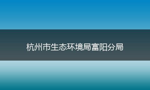 杭州市生态环境局富阳分局