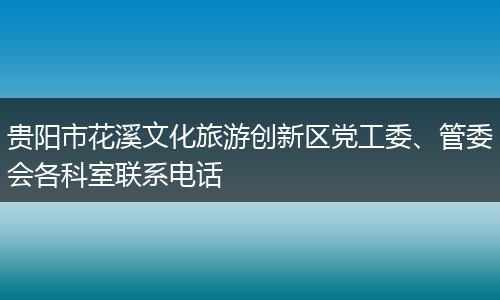贵阳市花溪文化旅游创新区党工委、管委会各科室联系电话