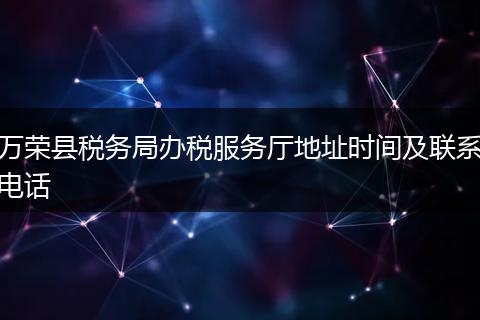 万荣县税务局办税服务厅地址时间及联系电话