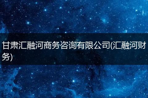 甘肃汇融河商务咨询有限公司(汇融河财务)