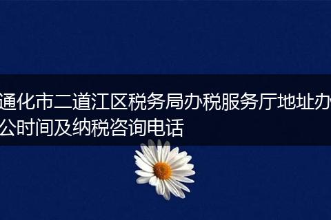 通化市二道江区税务局办税服务厅地址办公时间及纳税咨询电话