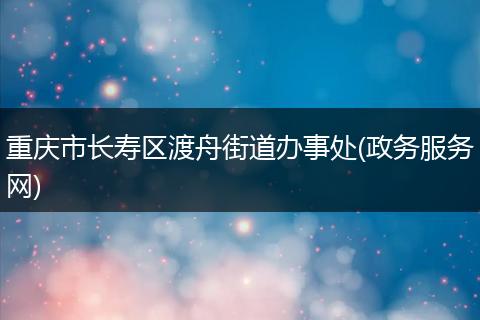 重庆市长寿区渡舟街道办事处(政务服务网)