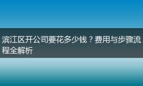 滨江区开公司要花多少钱?费用与步骤流程全解析