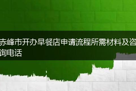 赤峰市开办早餐店申请流程所需材料及咨询电话