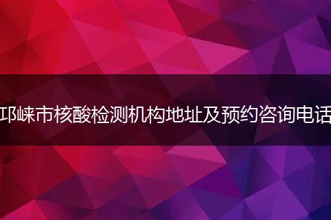 邛崃市核酸检测机构地址及预约咨询电话
