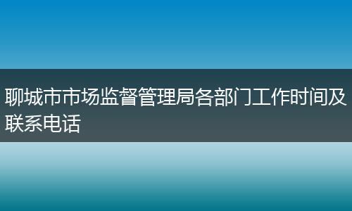 聊城市市场监督管理局各部门工作时间及联系电话