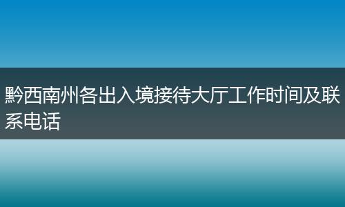黔西南州各出入境接待大厅工作时间及联系电话