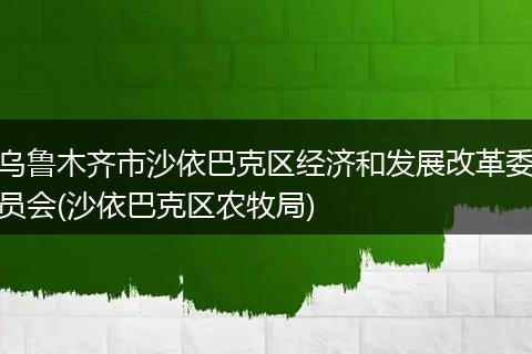 乌鲁木齐市沙依巴克区经济和发展改革委员会(沙依巴克区农牧局)