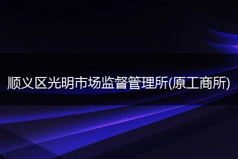顺义区光明市场监督管理所(原工商所)