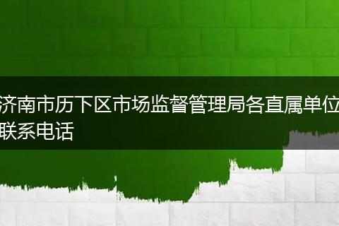 济南市历下区市场监督管理局各直属单位联系电话